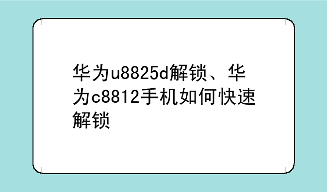 华为u8825d解锁、华为c8812手机如何快速解锁