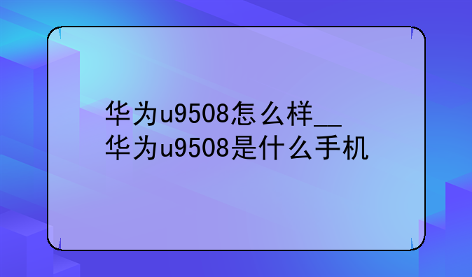 华为u9508怎么样__华为u9508是什么手机
