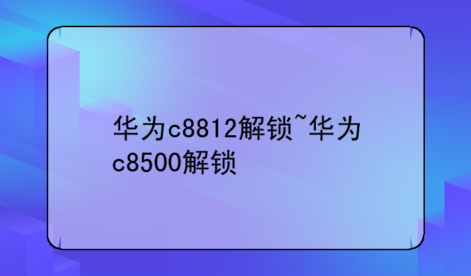 华为c8812解锁~华为c8500解锁