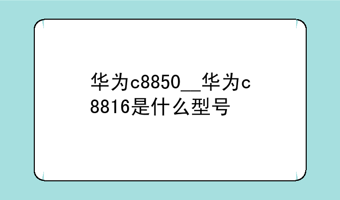 华为c8850__华为c8816是什么型号