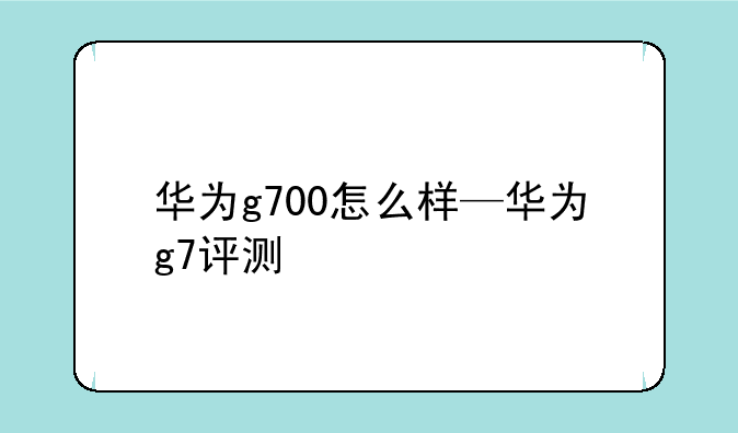 华为g700怎么样—华为g7评测