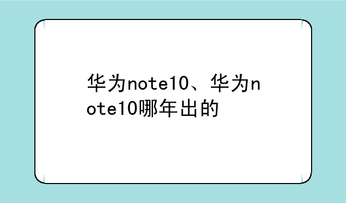 华为note10、华为note10哪年出的