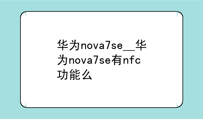 华为nova7se__华为nova7se有nfc功能么