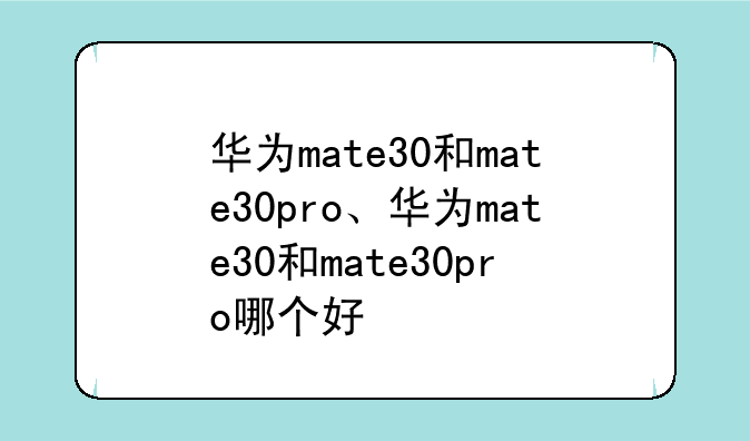 华为mate30和mate30pro、华为mate30和mate30pro哪个好