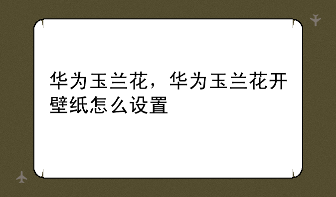 华为玉兰花，华为玉兰花开壁纸怎么设置