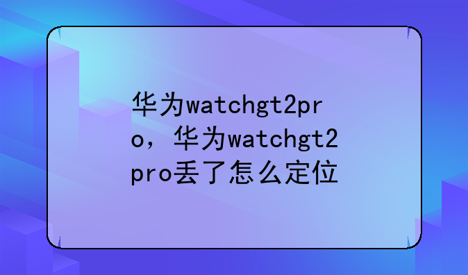 华为watchgt2pro，华为watchgt2pro丢了怎么定位