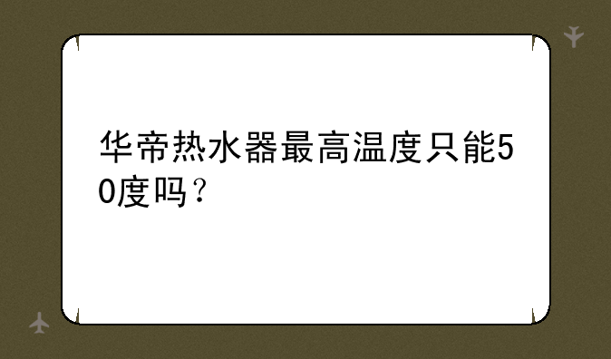 华帝热水器最高温度只能50度吗？