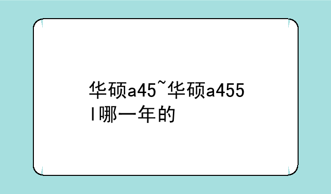 华硕a45~华硕a455l哪一年的