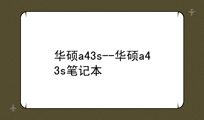 华硕a43s--华硕a43s笔记本