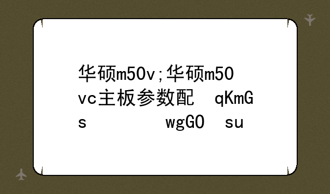 华硕m50v;华硕m50vc主板参数配置详情介绍