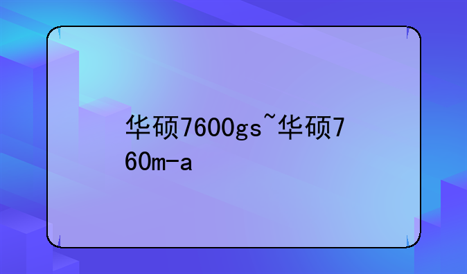 华硕7600gs~华硕760m-a