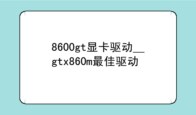 8600gt显卡驱动__gtx860m最佳驱动
