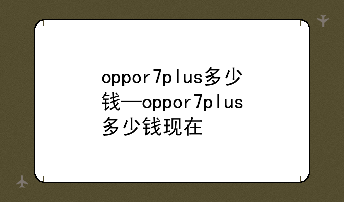 oppor7plus多少钱—oppor7plus多少钱现在