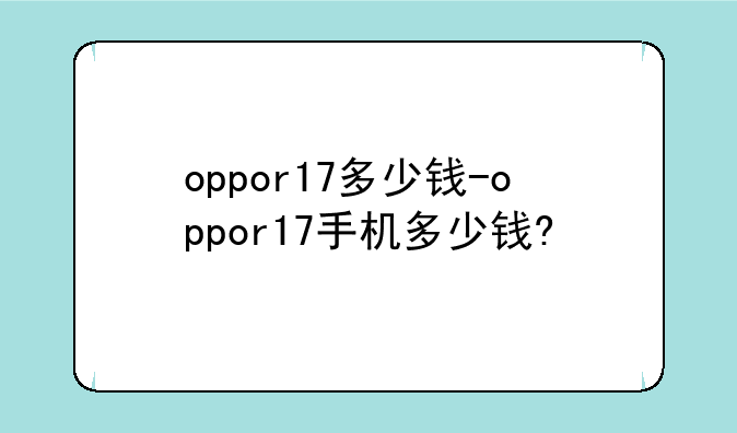 oppor17多少钱-oppor17手机多少钱?