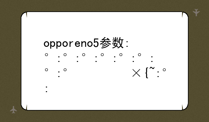 opporeno5参数:opporeno5参数详细参数表