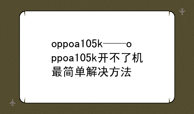 oppoa105k——oppoa105k开不了机最简单解决方法