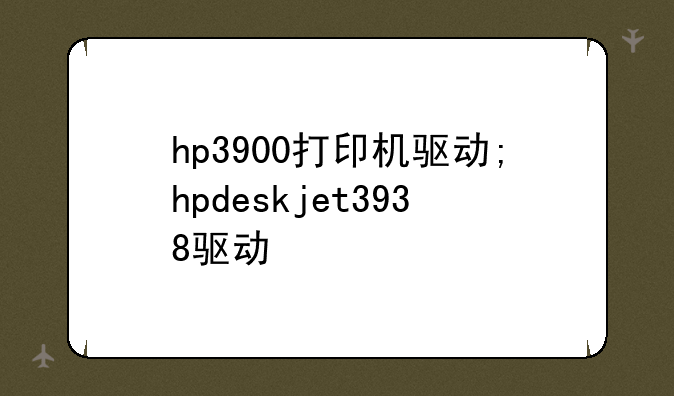 hp3900打印机驱动;hpdeskjet3938驱动
