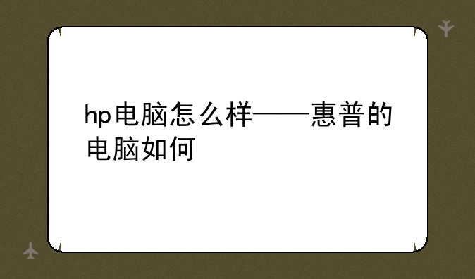 hp电脑怎么样——惠普的电脑如何