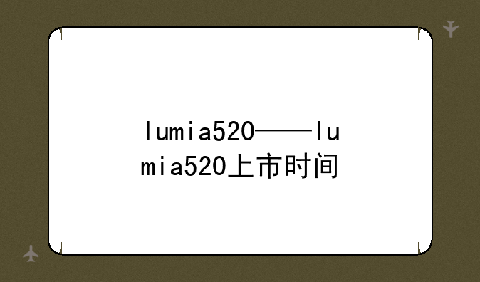 lumia520——lumia520上市时间