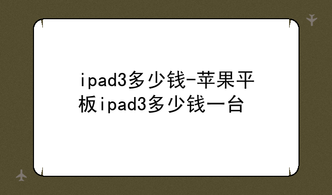 ipad3多少钱-苹果平板ipad3多少钱一台