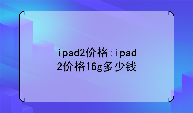 ipad2价格:ipad2价格16g多少钱