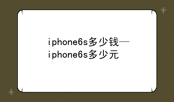 iphone6s多少钱—iphone6s多少元