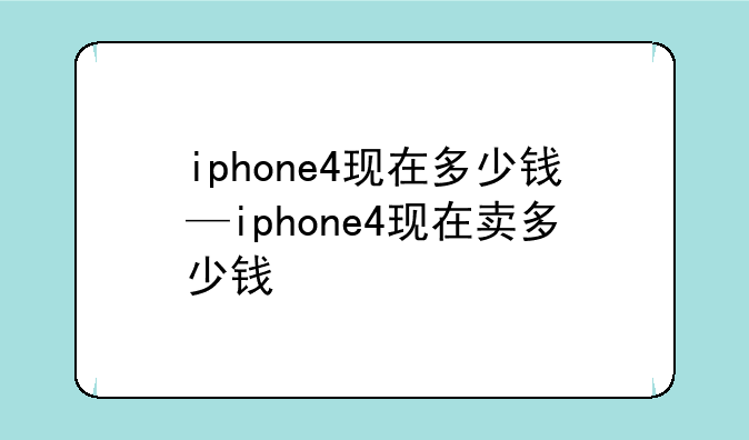 iphone4现在多少钱—iphone4现在卖多少钱