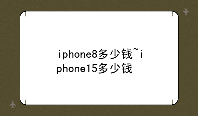iphone8多少钱~iphone15多少钱