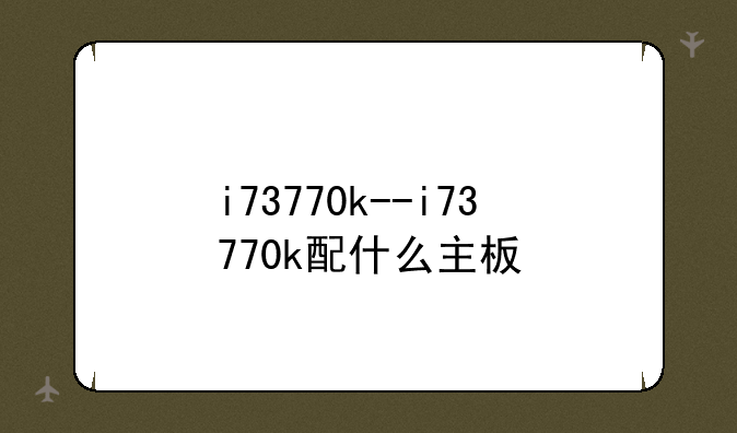 i73770k--i73770k配什么主板