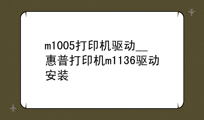 m1005打印机驱动__惠普打印机m1136驱动安装