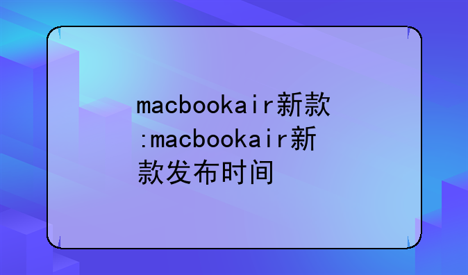 macbookair新款:macbookair新款发布时间