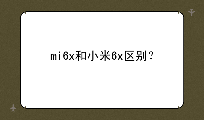 mi6x和小米6x区别？