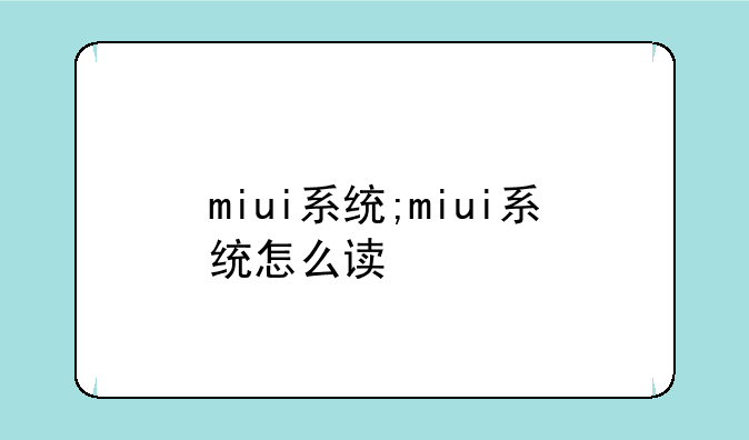 miui系统;miui系统怎么读