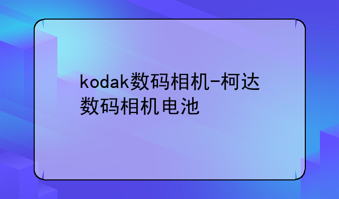 kodak数码相机-柯达数码相机电池