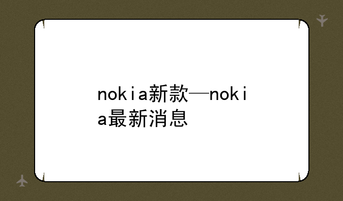 nokia新款—nokia最新消息