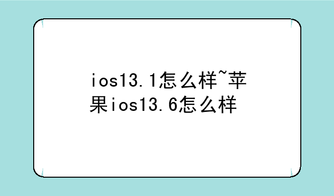 ios13.1怎么样~苹果ios13.6怎么样